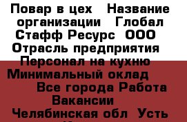 Повар в цех › Название организации ­ Глобал Стафф Ресурс, ООО › Отрасль предприятия ­ Персонал на кухню › Минимальный оклад ­ 43 000 - Все города Работа » Вакансии   . Челябинская обл.,Усть-Катав г.